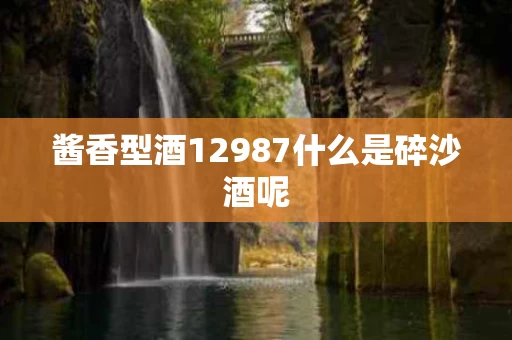 酱香型酒12987什么是碎沙酒呢