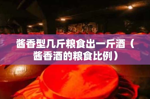 酱香型几斤粮食出一斤酒（酱香酒的粮食比例）