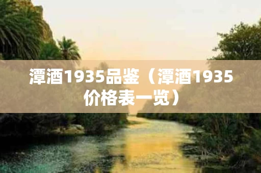 潭酒1935品鉴（潭酒1935价格表一览）
