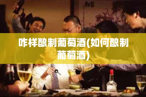 咋样酿制葡萄酒(如何酿制葡萄酒)