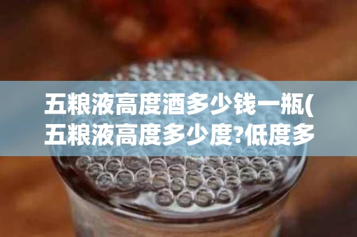 五粮液高度酒多少钱一瓶(五粮液高度多少度?低度多少度)
