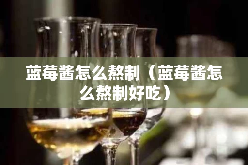 蓝莓酱怎么熬制（蓝莓酱怎么熬制好吃）