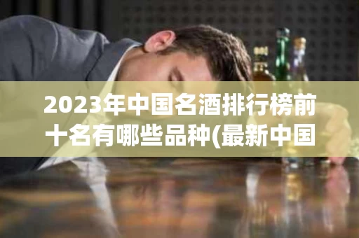 2023年中国名酒排行榜前十名有哪些品种(最新中国名酒)