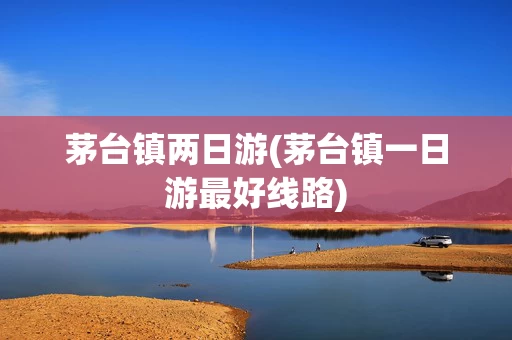 茅台镇两日游(茅台镇一日游最好线路)