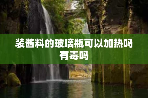 装酱料的玻璃瓶可以加热吗有毒吗
