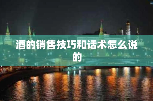 酒的销售技巧和话术怎么说的