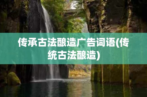 传承古法酿造广告词语(传统古法酿造)