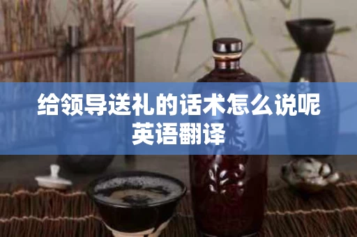 给领导送礼的话术怎么说呢英语翻译