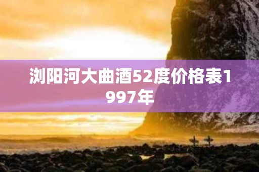 浏阳河大曲酒52度价格表1997年