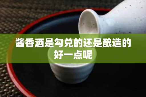 酱香酒是勾兑的还是酿造的好一点呢