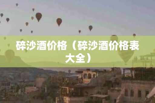 碎沙酒价格（碎沙酒价格表大全）