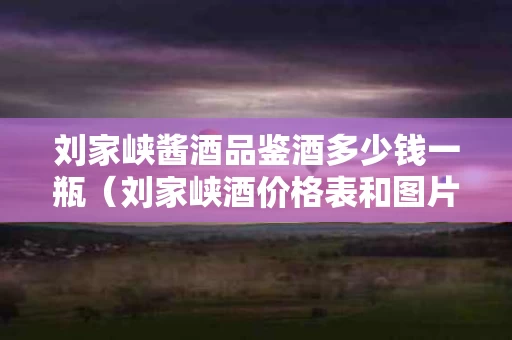 刘家峡酱酒品鉴酒多少钱一瓶（刘家峡酒价格表和图片）