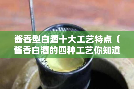 酱香型白酒十大工艺特点（酱香白酒的四种工艺你知道几种?）