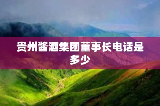 贵州酱酒集团董事长电话是多少