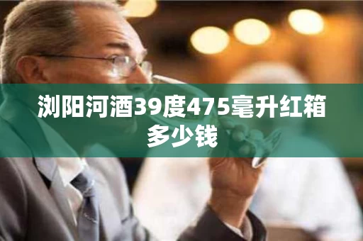 浏阳河酒39度475毫升红箱多少钱