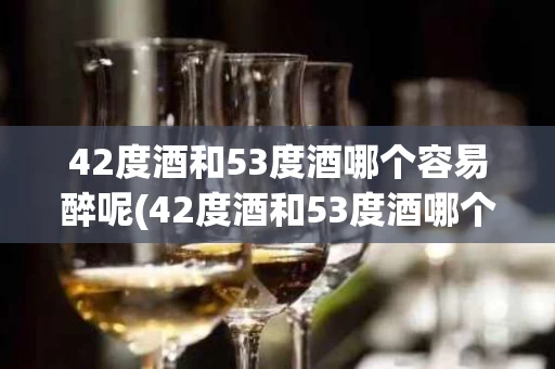 42度酒和53度酒哪个容易醉呢(42度酒和53度酒哪个容易醉呢为什么)