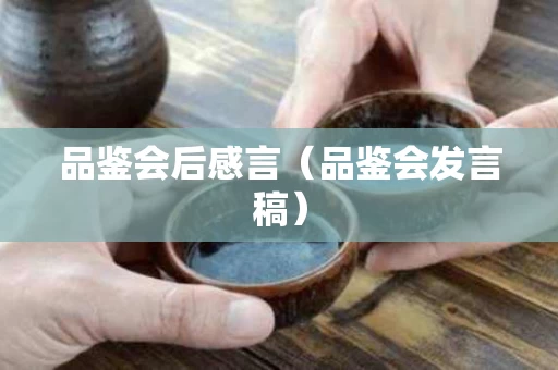 品鉴会后感言（品鉴会发言稿）