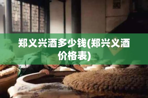 郑义兴酒多少钱(郑兴义酒价格表)