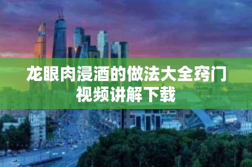 龙眼肉浸酒的做法大全窍门视频讲解下载
