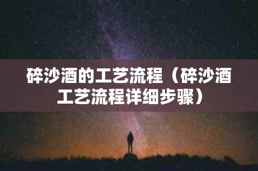 碎沙酒的工艺流程（碎沙酒工艺流程详细步骤）