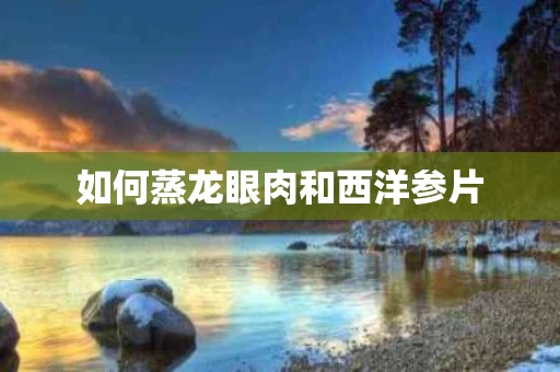 如何蒸龙眼肉和西洋参片