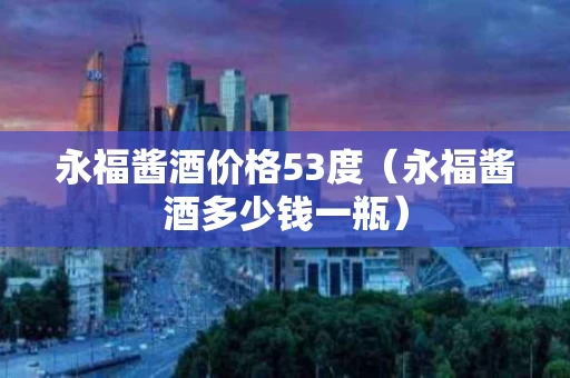 永福酱酒价格53度（永福酱酒多少钱一瓶）