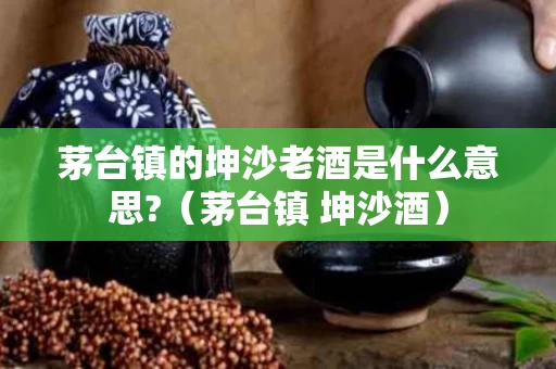 茅台镇的坤沙老酒是什么意思?（茅台镇 坤沙酒）