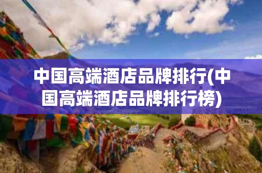 中国高端酒店品牌排行(中国高端酒店品牌排行榜)