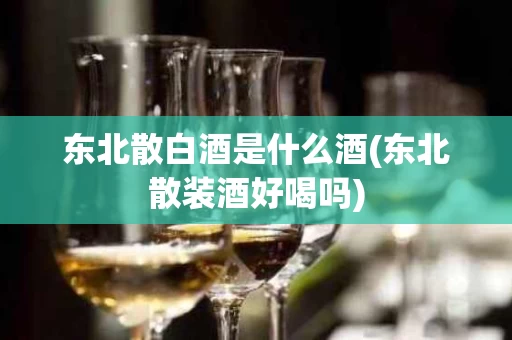 东北散白酒是什么酒(东北散装酒好喝吗)