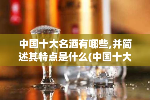中国十大名酒有哪些,并简述其特点是什么(中国十大名酒有哪些,并简述其特点是什么意思)