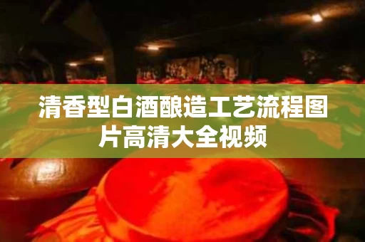 清香型白酒酿造工艺流程图片高清大全视频