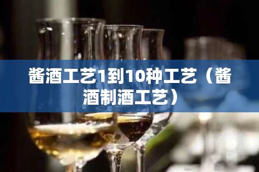 酱酒工艺1到10种工艺（酱酒制酒工艺）