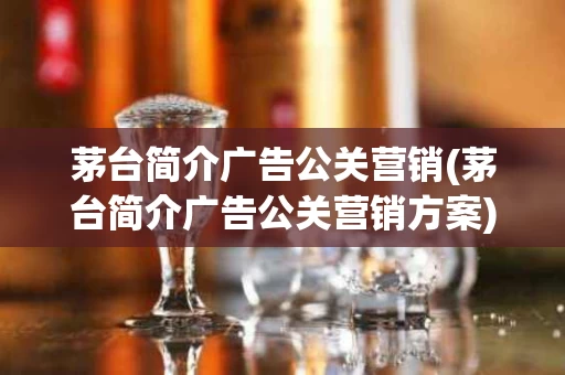 茅台简介广告公关营销(茅台简介广告公关营销方案)