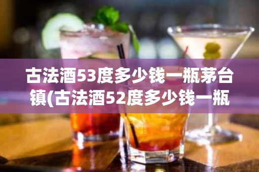 古法酒53度多少钱一瓶茅台镇(古法酒52度多少钱一瓶)