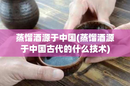 蒸馏酒源于中国(蒸馏酒源于中国古代的什么技术)