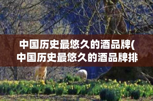中国历史最悠久的酒品牌(中国历史最悠久的酒品牌排行榜)