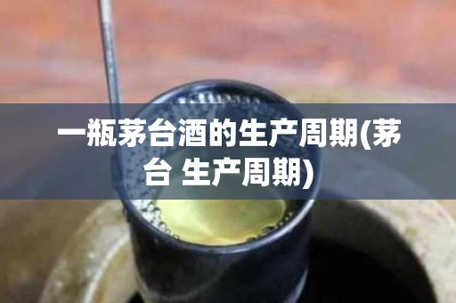 一瓶茅台酒的生产周期(茅台 生产周期)
