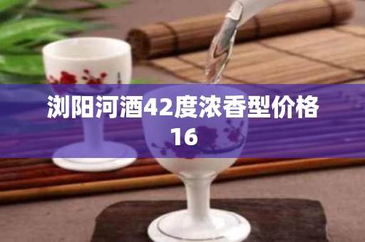 浏阳河酒42度浓香型价格16