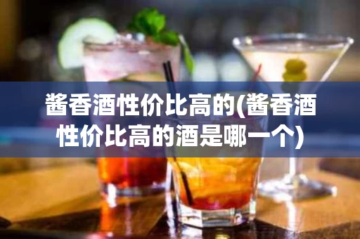酱香酒性价比高的(酱香酒性价比高的酒是哪一个)