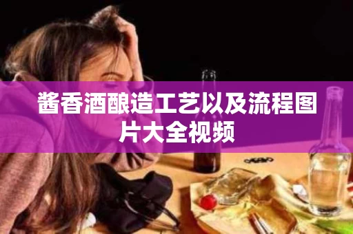 酱香酒酿造工艺以及流程图片大全视频