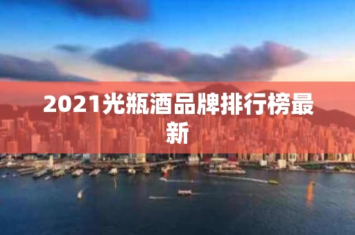 2021光瓶酒品牌排行榜最新