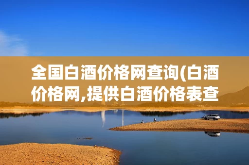 全国白酒价格网查询(白酒价格网,提供白酒价格表查询及品牌白酒价格行情)