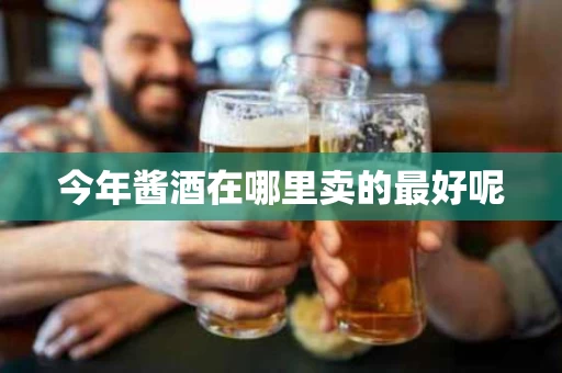 今年酱酒在哪里卖的最好呢