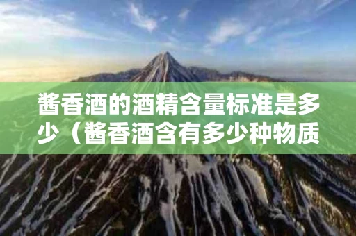 酱香酒的酒精含量标准是多少（酱香酒含有多少种物质）