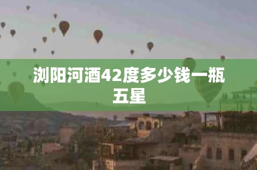 浏阳河酒42度多少钱一瓶五星