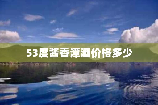 53度酱香潭酒价格多少