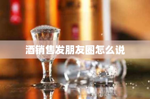 酒销售发朋友圈怎么说