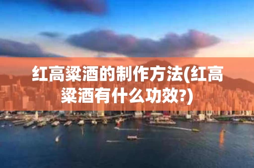 红高粱酒的制作方法(红高粱酒有什么功效?)