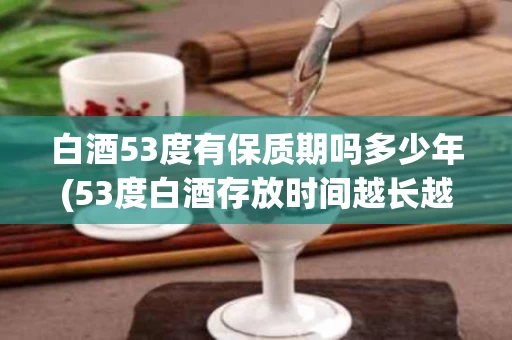 白酒53度有保质期吗多少年(53度白酒存放时间越长越好吗)