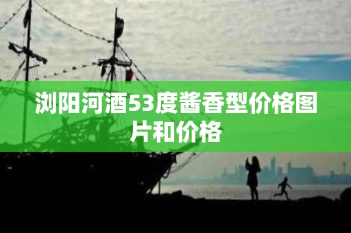 浏阳河酒53度酱香型价格图片和价格